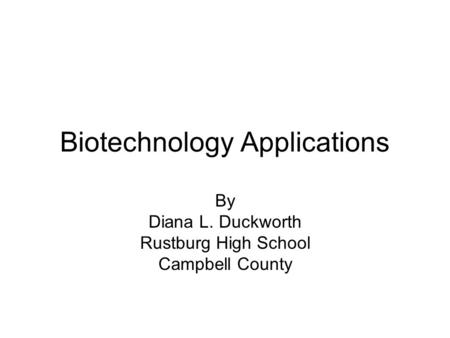 Biotechnology Applications By Diana L. Duckworth Rustburg High School Campbell County.