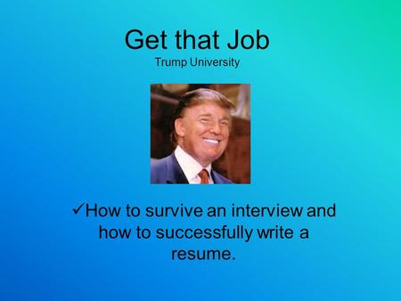 Get that Job Trump University How to survive an interview and how to successfully write a resume.