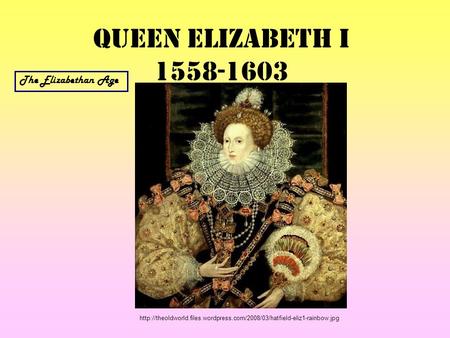 Queen Elizabeth I 1558-1603 The Elizabethan Age
