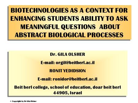 BIOTECHNOLOGIES AS A CONTEXT FOR ENHANCING STUDENTS ABILITY TO ASK MEANINGFUL QUESTIONS ABOUT ABSTRACT BIOLOGICAL PROCESSES Dr. GILA OLSHER