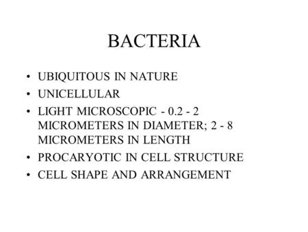 BACTERIA UBIQUITOUS IN NATURE UNICELLULAR LIGHT MICROSCOPIC - 0.2 - 2 MICROMETERS IN DIAMETER; 2 - 8 MICROMETERS IN LENGTH PROCARYOTIC IN CELL STRUCTURE.