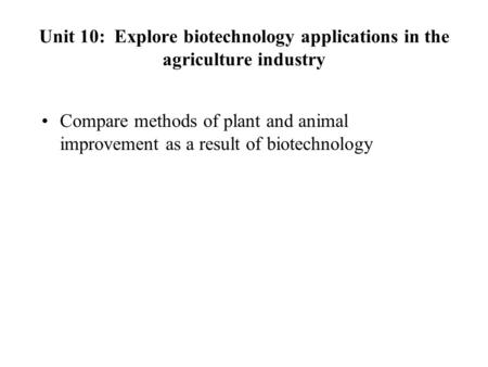 Unit 10: Explore biotechnology applications in the agriculture industry Compare methods of plant and animal improvement as a result of biotechnology.
