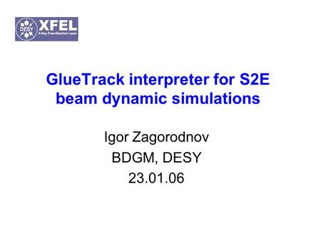GlueTrack interpreter for S2E beam dynamic simulations Igor Zagorodnov BDGM, DESY 23.01.06.