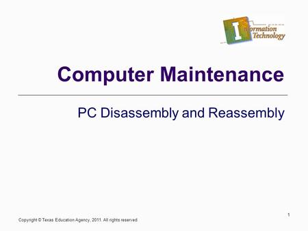 Computer Maintenance PC Disassembly and Reassembly 1 Copyright © Texas Education Agency, 2011. All rights reserved.