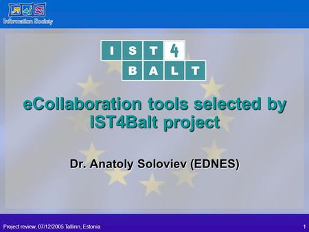 Project review, 07/12/2005 Tallinn, Estonia1 eCollaboration tools selected by IST4Balt project Dr. Anatoly Soloviev (EDNES)