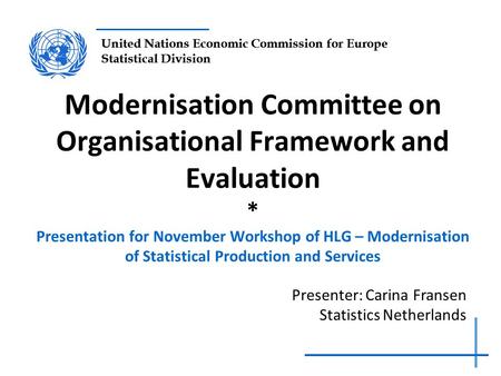 United Nations Economic Commission for Europe Statistical Division Modernisation Committee on Organisational Framework and Evaluation * Presentation for.