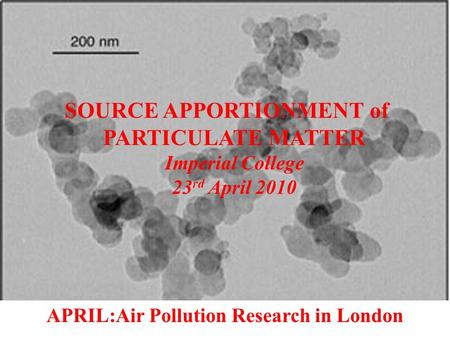 SOURCE APPORTIONMENT of PARTICULATE MATTER Imperial College 23 rd April 2010 APRIL:Air Pollution Research in London.