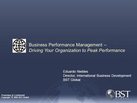 Business Performance Management – Driving Your Organization to Peak Performance Eduardo Niebles Director, International Business Development BST Global.