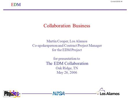 Collab 5/26/06 #1 EDMEDM Martin Cooper, Los Alamos Co-spokesperson and Contract Project Manager for the EDM Project for presentation to The EDM Collaboration.