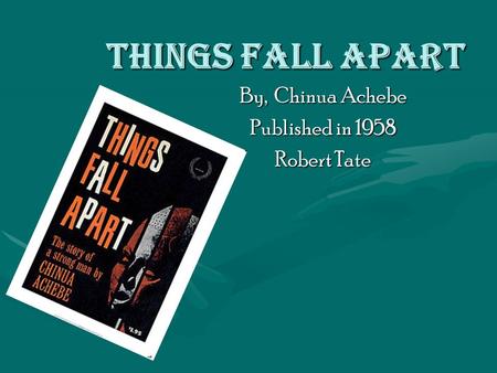 Things Fall Apart By, Chinua Achebe Published in 1958 Robert Tate.