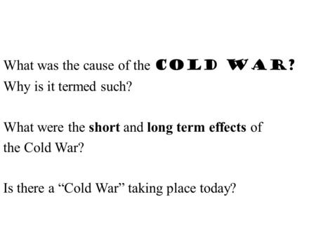 What was the cause of the Cold War? Why is it termed such? What were the short and long term effects of the Cold War? Is there a “Cold War” taking place.