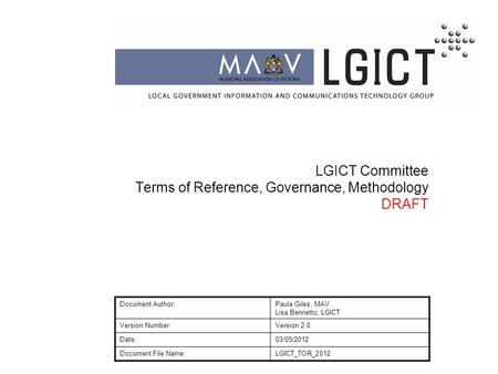 LGICT Committee Terms of Reference, Governance, Methodology DRAFT Document Author:Paula Giles, MAV Lisa Bennetto, LGICT Version Number:Version 2.0 Date:03/05/2012.