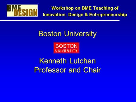 Boston University Kenneth Lutchen Professor and Chair Workshop on BME Teaching of Innovation, Design & Entrepreneurship BOSTON U N I V E R S I T YU N I.