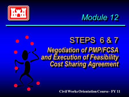 Module 12 STEPS 6 & 7 Negotiation of PMP/FCSA and Execution of Feasibility Cost Sharing Agreement Civil Works Orientation Course - FY 11.