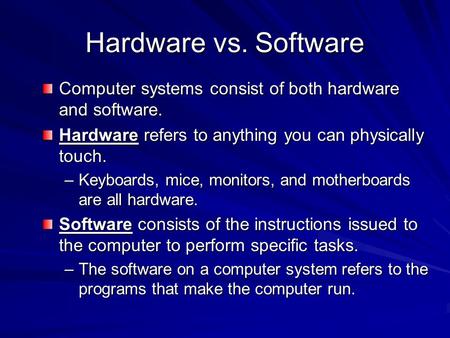 Hardware vs. Software Computer systems consist of both hardware and software. Hardware refers to anything you can physically touch. Keyboards, mice, monitors,