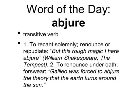 Word of the Day: abjure transitive verb 1. To recant solemnly; renounce or repudiate: “But this rough magic I here abjure” (William Shakespeare, The Tempest).