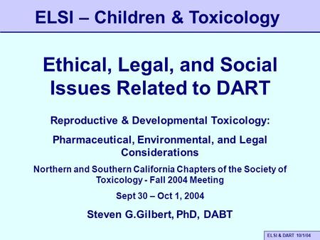 ELSI & DART 10/1/04 Ethical, Legal, and Social Issues Related to DART ELSI – Children & Toxicology Reproductive & Developmental Toxicology: Pharmaceutical,