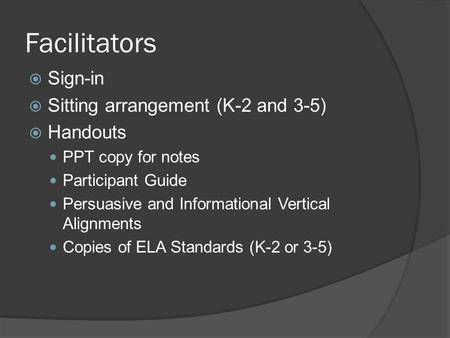 Facilitators  Sign-in  Sitting arrangement (K-2 and 3-5)  Handouts PPT copy for notes Participant Guide Persuasive and Informational Vertical Alignments.