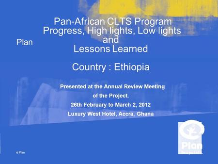 Plan © Plan Pan-African CLTS Program Progress, High lights, Low lights and Lessons Learned Country : Ethiopia Presented at the Annual Review Meeting of.