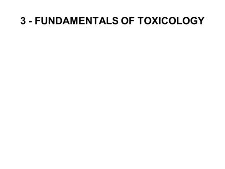 3 - FUNDAMENTALS OF TOXICOLOGY. 3. FUNDAMENTALS OF TOXICOLOGY Toxicology is the study of the adverse effects of substances on living organisms. Historically.