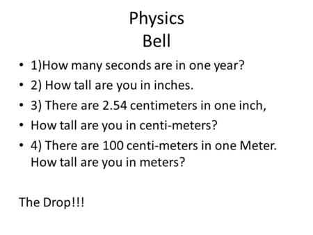 Physics Bell 1)How many seconds are in one year? 2) How tall are you in inches. 3) There are 2.54 centimeters in one inch, How tall are you in centi-meters?