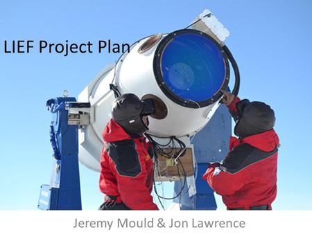LIEF Project Plan Jeremy Mould & Jon Lawrence. Agenda KISS Kickoff Meeting 12/3 0900JM/LWMeeting overview / Skype 0930Science requirements ETC 1000XYTelescope.