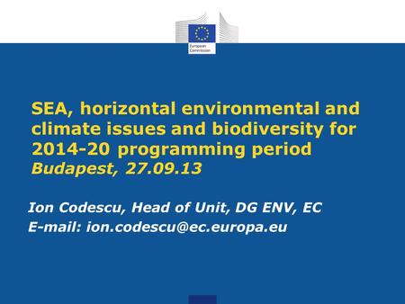 SEA, horizontal environmental and climate issues and biodiversity for 2014-20 programming period Budapest, 27.09.13 Ion Codescu, Head of Unit, DG ENV,