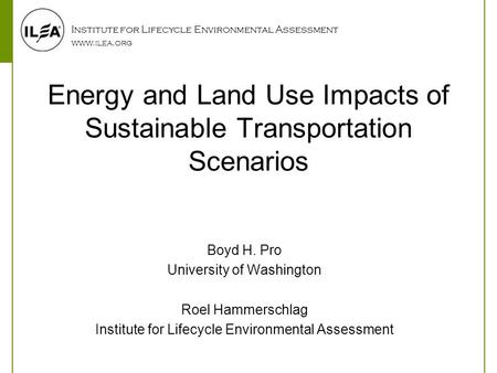 Institute for Lifecycle Environmental Assessment www.ilea.org Energy and Land Use Impacts of Sustainable Transportation Scenarios Boyd H. Pro University.