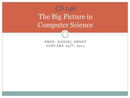 PROF. DANIEL ERNST JANUARY 24 TH, 2011 CS 146 The Big Picture in Computer Science.