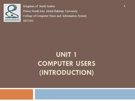 UNIT 1 COMPUTER USERS (INTRODUCTION) 1 Kingdom of Saudi Arabia Prince Norah bint Abdul Rahman University College of Computer Since and Information System.