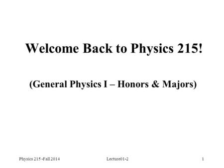 Physics 215 -Fall 2014Lecture01-21 Welcome Back to Physics 215! (General Physics I – Honors & Majors)