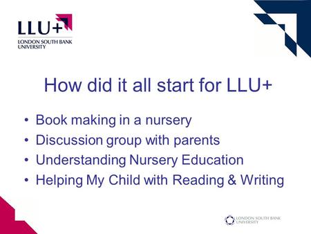 How did it all start for LLU+ Book making in a nursery Discussion group with parents Understanding Nursery Education Helping My Child with Reading & Writing.