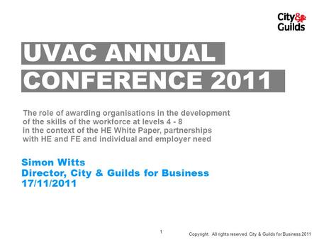 1 Copyright. All rights reserved. City & Guilds for Business 2011 Simon Witts Director, City & Guilds for Business 17/11/2011 UVAC ANNUAL The role of awarding.