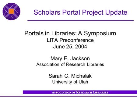 A SSOCIATION OF R ESEARCH L IBRARIES Scholars Portal Project Update Portals in Libraries: A Symposium LITA Preconference June 25, 2004 Mary E. Jackson.