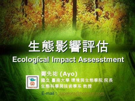 生態影響評估 Ecological Impact Assesstment 鄭先祐 (Ayo) 國立 臺南大學 環境與生態學院 院長 生態科學與技術學系 教授  ：