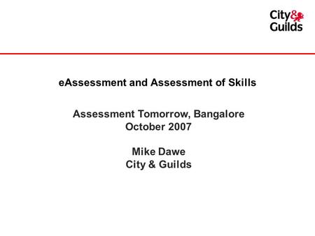Assessment Tomorrow, Bangalore October 2007 Mike Dawe City & Guilds eAssessment and Assessment of Skills.