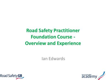 Road Safety Practitioner Foundation Course - Overview and Experience Ian Edwards.