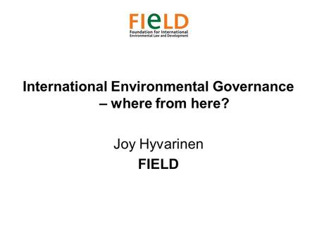 International Environmental Governance – where from here? Joy Hyvarinen FIELD.