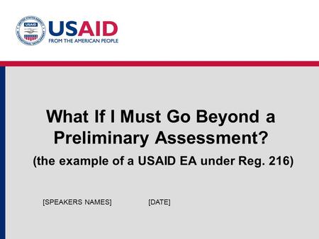 What If I Must Go Beyond a Preliminary Assessment? (the example of a USAID EA under Reg. 216) [DATE][SPEAKERS NAMES]