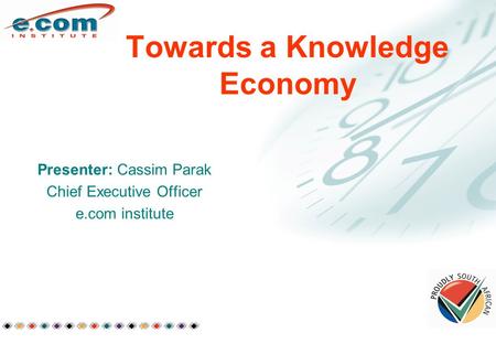 Standard Bank of South Africa Towards a Knowledge Economy Presenter: Cassim Parak Chief Executive Officer e.com institute.