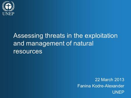 Assessing threats in the exploitation and management of natural resources 22 March 2013 Fanina Kodre-Alexander UNEP.