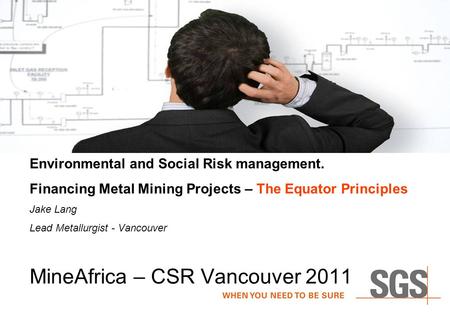MineAfrica – CSR Vancouver 2011 Environmental and Social Risk management. Financing Metal Mining Projects – The Equator Principles Jake Lang Lead Metallurgist.
