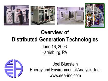 Overview of Distributed Generation Technologies June 16, 2003 Harrisburg, PA Joel Bluestein Energy and Environmental Analysis, Inc. www.eea-inc.com.