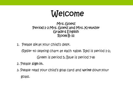 Welcome Mrs. Goetz Period 1-2 Mrs. Goetz and Mrs. Kreutzer Grade 6 English Room B-11 1.Please sit at your child’s desk. (Refer to seating chart at each.