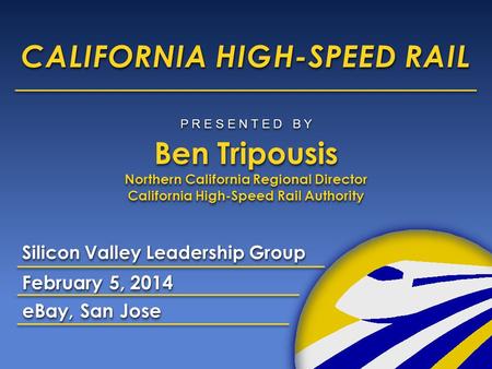 1 CALIFORNIA HIGH-SPEED RAIL Silicon Valley Leadership Group February 5, 2014 eBay, San Jose P R E S E N T E D B Y Ben Tripousis Northern California Regional.