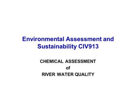 Environmental Assessment and Sustainability CIV913 CHEMICAL ASSESSMENT of RIVER WATER QUALITY.