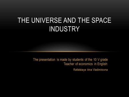 The presentation is made by students of the 10 V grade Teacher of economics in English : Rafalskaya Irina Vladimirovna THE UNIVERSE AND THE SPACE INDUSTRY.
