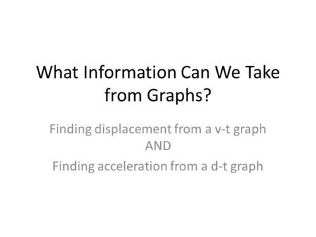 What Information Can We Take from Graphs? Finding displacement from a v-t graph AND Finding acceleration from a d-t graph.