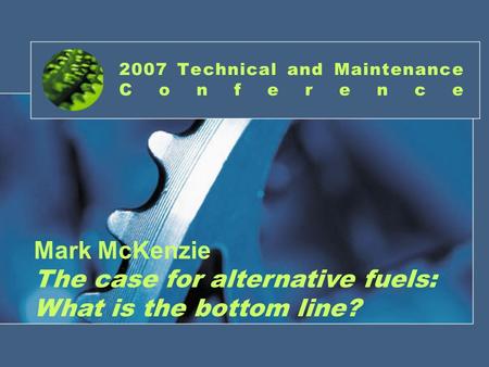 2007 Technical and Maintenance Conference Mark McKenzie The case for alternative fuels: What is the bottom line?