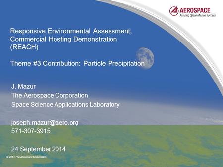 © 2014 The Aerospace Corporation Responsive Environmental Assessment, Commercial Hosting Demonstration (REACH) Theme #3 Contribution: Particle Precipitation.